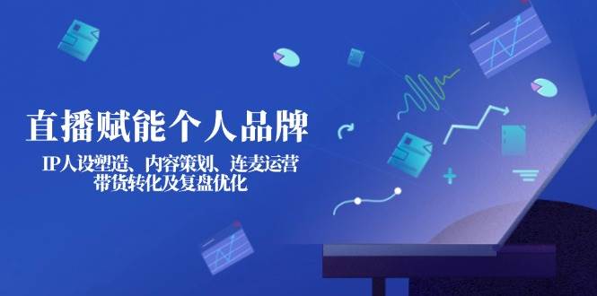 直播赋能个人品牌：IP人设塑造、内容策划、连麦运营、带货转化及复盘优化-可创副业网