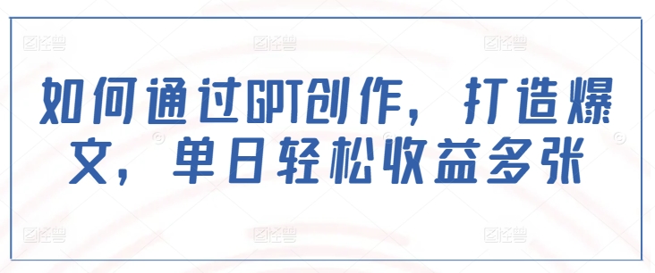 如何通过GPT创作，打造爆文，单日轻松收益多张-可创副业网