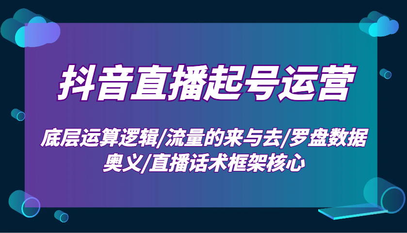 抖音直播起号运营：底层运算逻辑/流量的来与去/罗盘数据奥义/直播话术框架核心-可创副业网