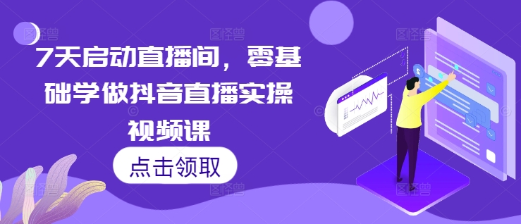 7天启动直播间，零基础学做抖音直播实操视频课-可创副业网