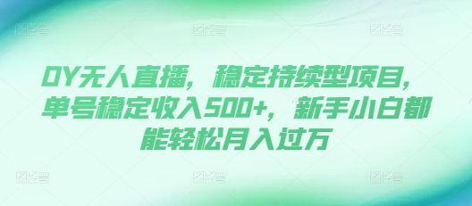 DY无人直播，稳定持续型项目，单号稳定收入500+，新手小白都能轻松月入过万【揭秘】-可创副业网