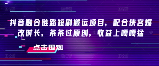 抖音融合链路短剧搬运项目，配合侠客爆改时长，条条过原创，收益嘎嘎猛-可创副业网