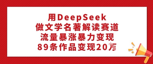 用DeepSeek做文学名著解读赛道，流量暴涨暴力变现，89条作品变现20W-可创副业网