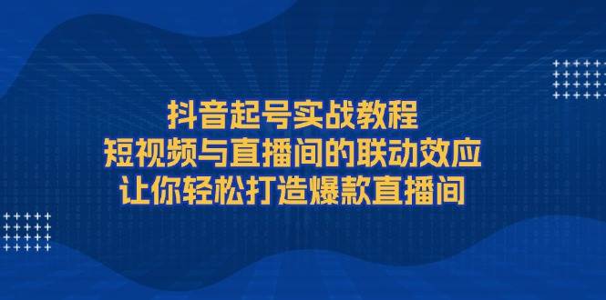 抖音起号实战教程，短视频与直播间的联动效应，让你轻松打造爆款直播间-可创副业网