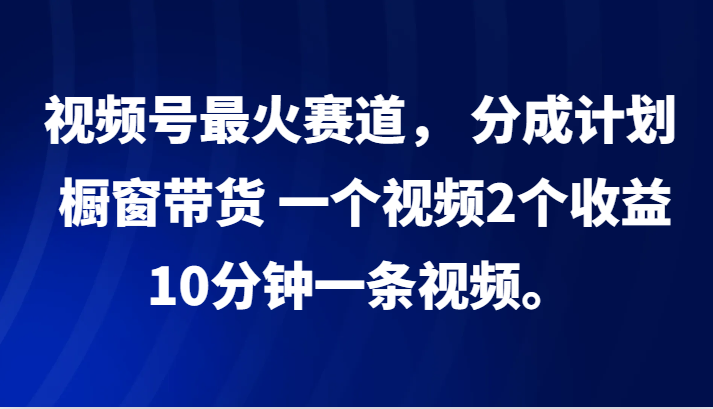 视频号最火赛道， 分成计划， 橱窗带货，一个视频2个收益，10分钟一条视频。-可创副业网