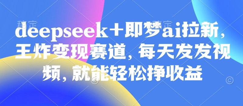 原客单价998的deepseek+即梦ai拉新，王炸变现赛道，每天发发视频，就能轻松挣收益-可创副业网