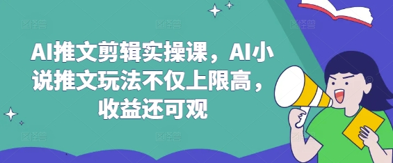 AI推文剪辑实操课，AI小说推文玩法不仅上限高，收益还可观-可创副业网