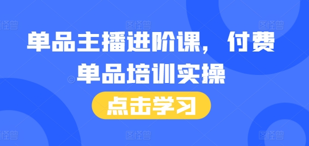 单品主播进阶课，付费单品培训实操，46节完整+话术本-可创副业网