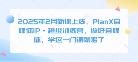 2025年2月新课上线，PlanX自媒体IP·超级训练营，做好自媒体，学这一门课就够了-可创副业网