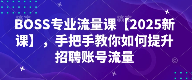 BOSS专业流量课【2025新课】，手把手教你如何提升招聘账号流量-可创副业网