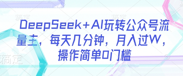 DeepSeek+AI玩转公众号流量主，每天几分钟，月入过W，操作简单0门槛-可创副业网