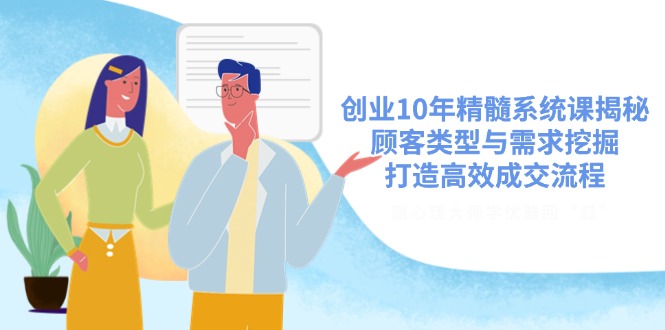 创业10年精髓系统课揭秘，顾客类型与需求挖掘，打造高效成交流程-可创副业网