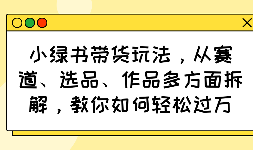 小绿书带货玩法，从赛道、选品、作品多方面拆解，教你如何轻松过万-可创副业网