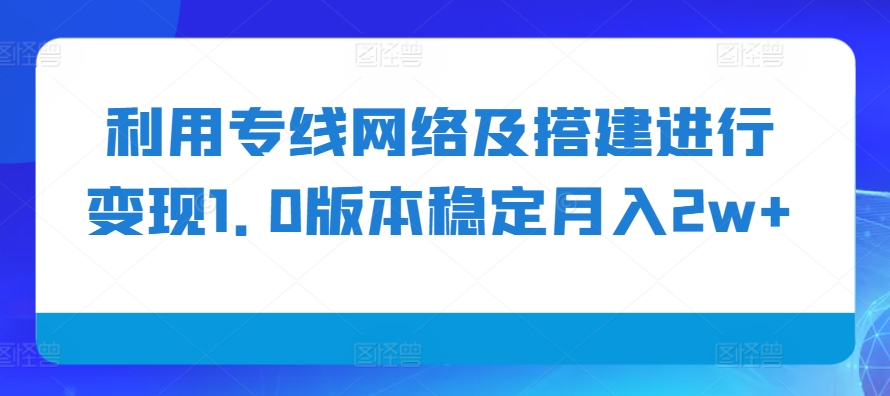 利用专线网络及搭建进行变现1.0版本稳定月入2w+【揭秘】-可创副业网