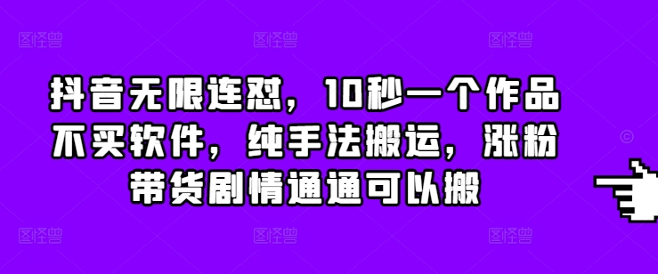 抖音无限连怼，10秒一个作品不买软件，纯手法搬运，涨粉带货剧情通通可以搬-可创副业网