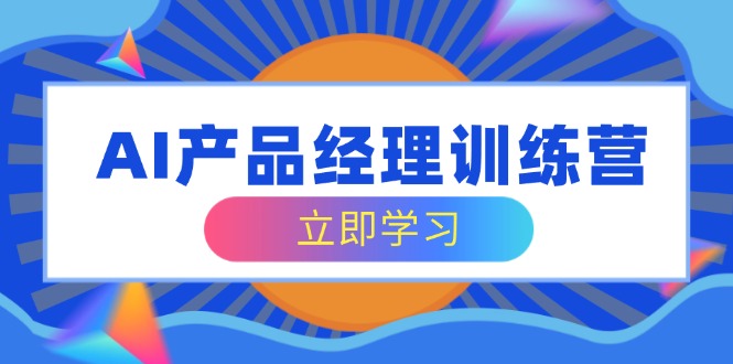 AI产品经理训练营，全面掌握核心知识体系，轻松应对求职转行挑战-可创副业网
