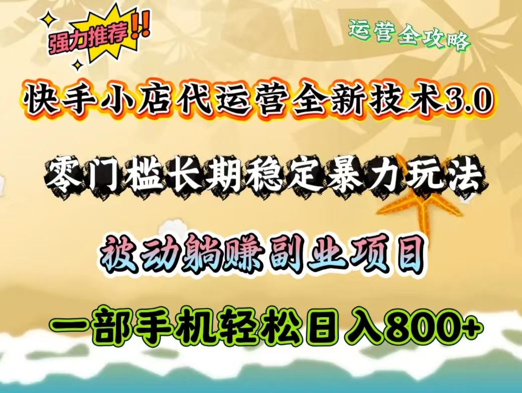 快手小店代运营全新技术3.0，零门槛长期稳定暴力玩法，被动躺赚一部手机轻松日入800+-可创副业网