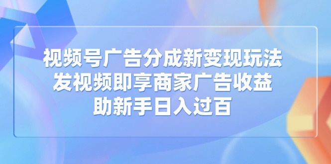 视频号广告分成新变现玩法：发视频即享商家广告收益，助新手日入过百-可创副业网