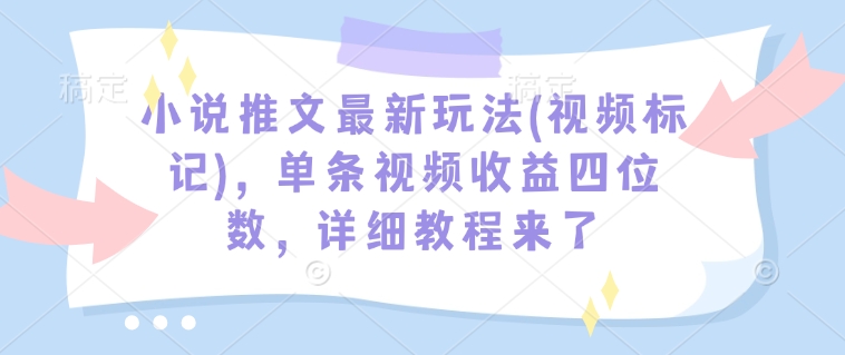 小说推文最新玩法(视频标记)，单条视频收益四位数，详细教程来了-可创副业网
