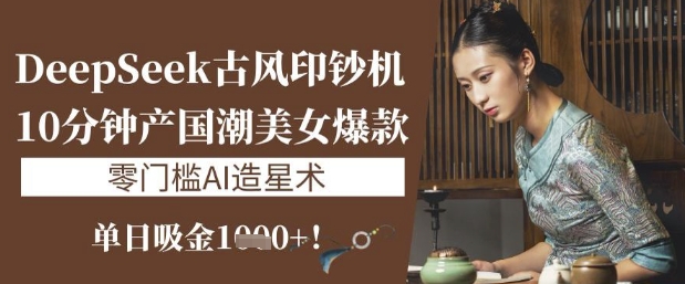 DeepSeek古风印钞机：10分钟产国潮美女爆款，单日吸金1k+，零门槛AI造星术-可创副业网