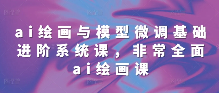 ai绘画与模型微调基础进阶系统课，非常全面ai绘画课(68节)-可创副业网