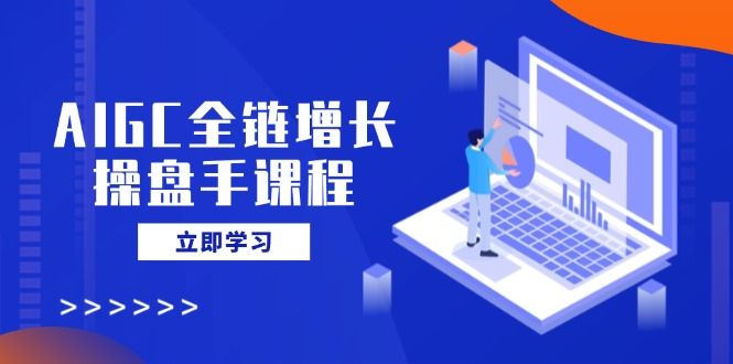 AIGC全链增长操盘手课程，从AI基础到私有化应用，轻松驾驭AI助力营销-可创副业网