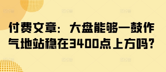 付费文章：大盘能够一鼓作气地站稳在3400点上方吗?-可创副业网