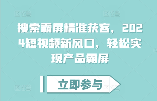 搜索霸屏精准获客，2024短视频新风口，轻松实现产品霸屏-可创副业网