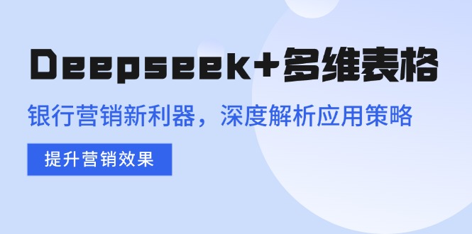 Deepseek+多维表格，银行营销新利器，深度解析应用策略，提升营销效果-可创副业网