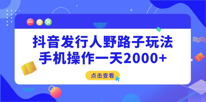 抖音发行人野路子玩法，手机操作一天2000+-可创副业网