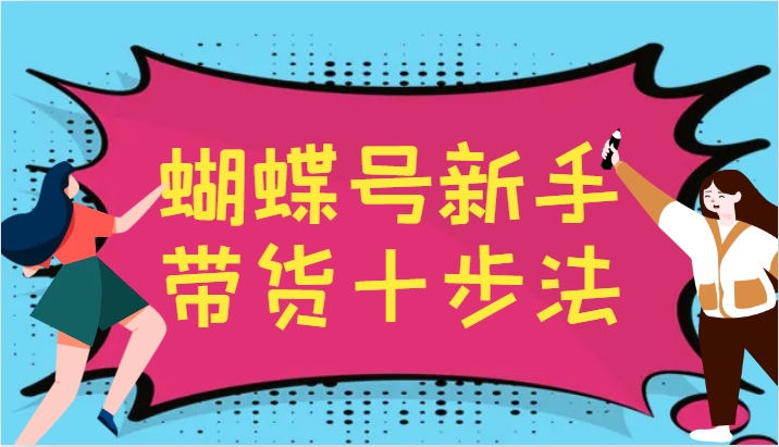 蝴蝶号新手带货十步法，建立自己的玩法体系，跟随平台变化不断更迭-可创副业网