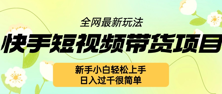 快手短视频带货项目最新玩法，新手小白轻松上手，日入几张很简单【揭秘】-可创副业网